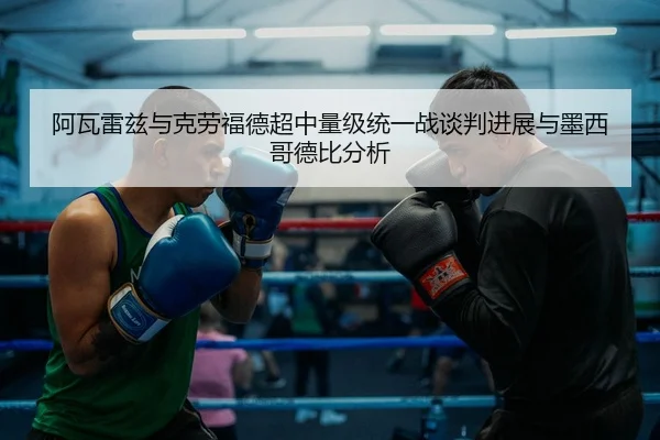 阿瓦雷兹与克劳福德超中量级统一战谈判进展与墨西哥德比分析