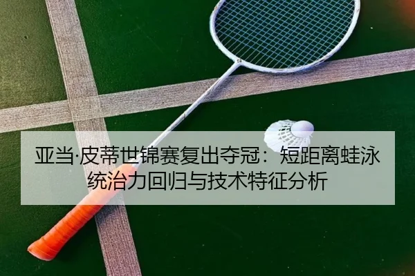 亚当·皮蒂世锦赛复出夺冠：短距离蛙泳统治力回归与技术特征分析