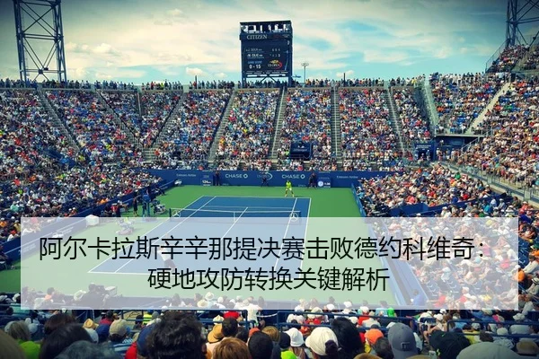 阿尔卡拉斯辛辛那提决赛击败德约科维奇：硬地攻防转换关键解析