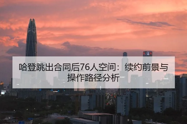 哈登跳出合同后76人空间：续约前景与操作路径分析